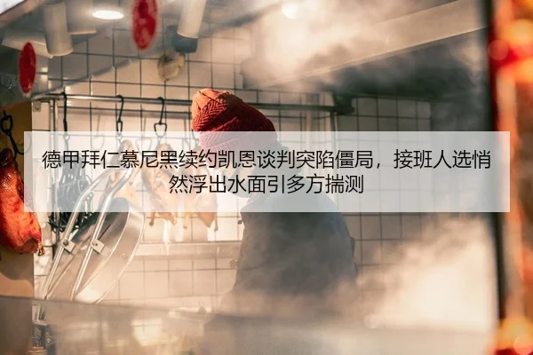 德甲拜仁慕尼黑续约凯恩谈判突陷僵局，接班人选悄然浮出水面引多方揣测