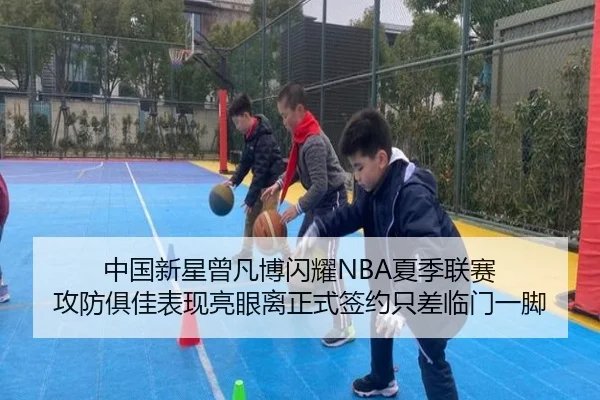 中国新星曾凡博闪耀NBA夏季联赛 攻防俱佳表现亮眼离正式签约只差临门一脚