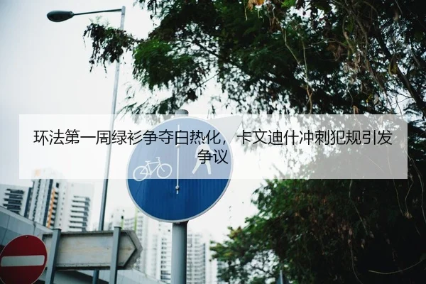 环法第一周绿衫争夺白热化，卡文迪什冲刺犯规引发争议