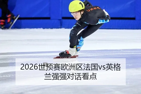 2026世预赛欧洲区法国vs英格兰强强对话看点