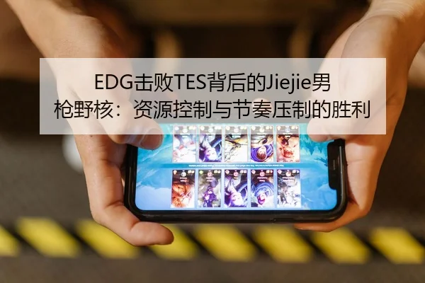 EDG击败TES背后的Jiejie男枪野核：资源控制与节奏压制的胜利